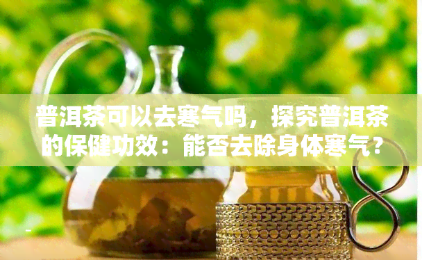 普洱茶可以去寒气吗，探究普洱茶的保健功效：能否去除身体寒气？