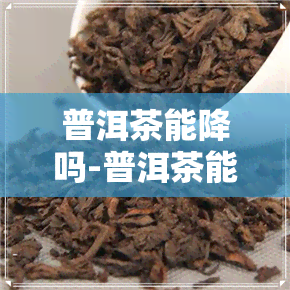 普洱茶能降吗-普洱茶能降吗怎么喝