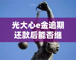 光大心e金逾期还款后能否继续使用？是否能申请免违约金？逾期后果是什么？