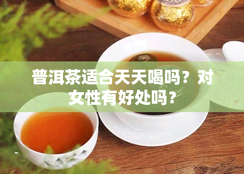 普洱茶适合天天喝吗？对女性有好处吗？