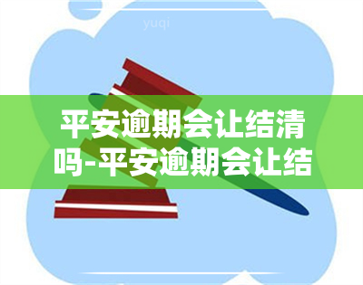 平安逾期会让结清吗-平安逾期会让结清吗是真的吗