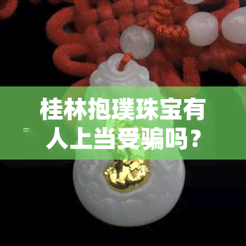 桂林抱璞珠宝有人上当受骗吗？揭秘桂林抱璞博物馆翡翠质量及公司背景