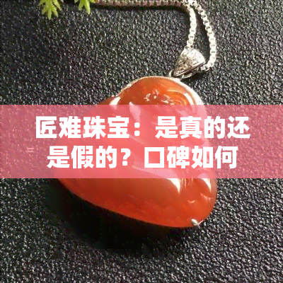 匠难珠宝：是真的还是假的？口碑如何？主要销售翡翠吗？