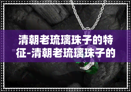 清朝老琉璃珠子的特征-清朝老琉璃珠子的特征是什么