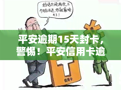 平安逾期15天封卡，警惕！平安信用卡逾期15天将被封卡，切勿忽视还款提醒