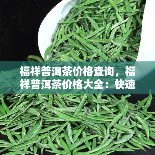 福祥普洱茶价格查询，福祥普洱茶价格大全：快速查询您需要的茶叶信息