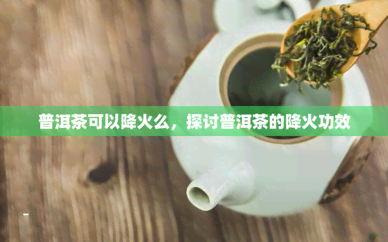 普洱茶可以降火么，探讨普洱茶的降火功效