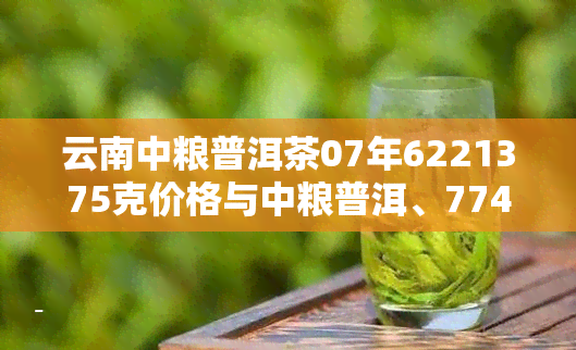 云南中粮普洱茶07年6221375克价格与中粮普洱、7741、7581的关系分析