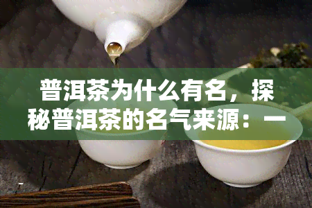 普洱茶为什么有名，探秘普洱茶的名气来源：一饮而知其独特之处