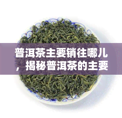 普洱茶主要销往哪儿，揭秘普洱茶的主要销售市场