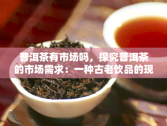 普洱茶有市场吗，探究普洱茶的市场需求：一种古老饮品的现代价值