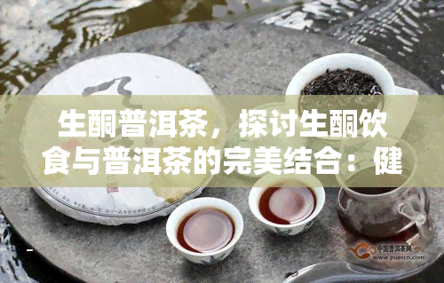 生酮普洱茶，探讨生酮饮食与普洱茶的完美结合：健生活的新型选择