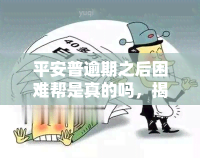 平安普逾期之后困难帮是真的吗，揭秘平安普逾期后的困难帮政策：是否真实有效？