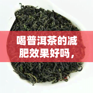 喝普洱茶的减肥效果好吗，探讨普洱茶的减肥功效：真的有效吗？