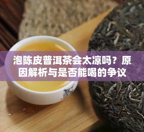 泡陈皮普洱茶会太凉吗？原因解析与是否能喝的争议