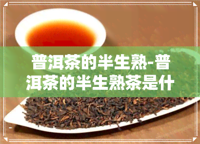 普洱茶的半生熟-普洱茶的半生熟茶是什么