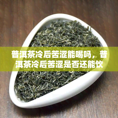 普洱茶冷后苦涩能喝吗，普洱茶冷后苦涩是否还能饮用？