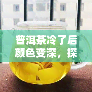 普洱茶冷了后颜色变深，探究普洱茶冷后颜色变化的原因