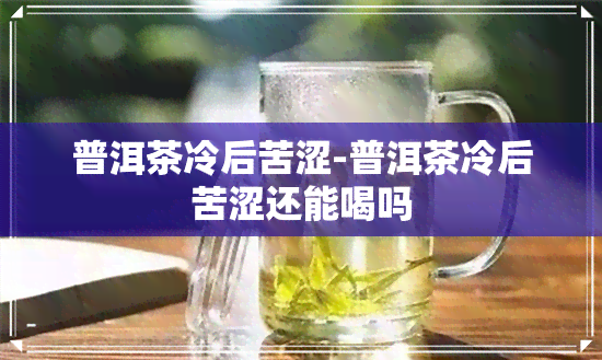 普洱茶冷后苦涩-普洱茶冷后苦涩还能喝吗