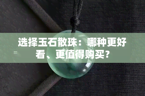 选择玉石散珠：哪种更好看、更值得购买？