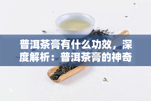 普洱茶膏有什么功效，深度解析：普洱茶膏的神奇功效，你了解多少？