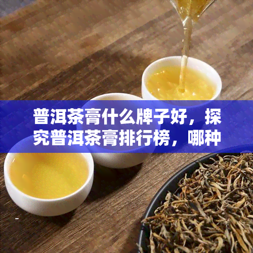 普洱茶膏什么牌子好，探究普洱茶膏排行榜，哪种牌子的茶膏更出色？