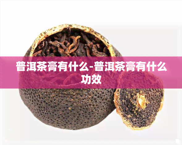 普洱茶膏有什么-普洱茶膏有什么功效