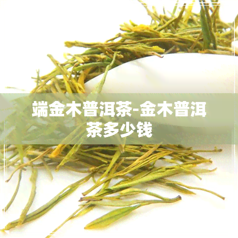 端金木普洱茶-金木普洱茶多少钱