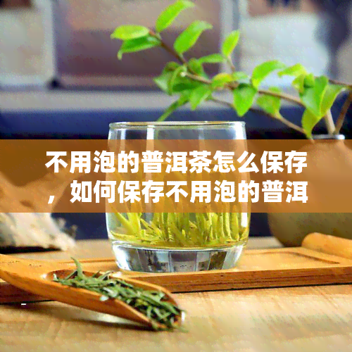 不用泡的普洱茶怎么保存，如何保存不用泡的普洱茶？详细步骤大揭秘！