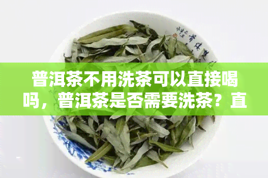 普洱茶不用洗茶可以直接喝吗，普洱茶是否需要洗茶？直接饮用可以吗？