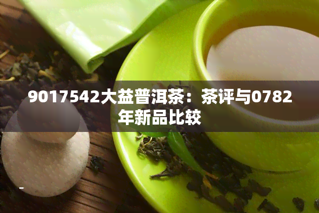 9017542大益普洱茶：茶评与0782年新品比较