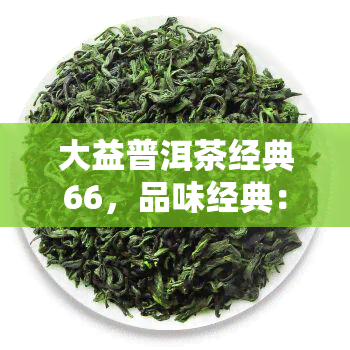 大益普洱茶经典66，品味经典：大益普洱茶66，带你领略茶的魅力