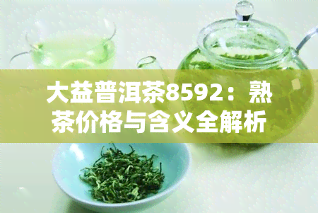 大益普洱茶8592：熟茶价格与含义全解析