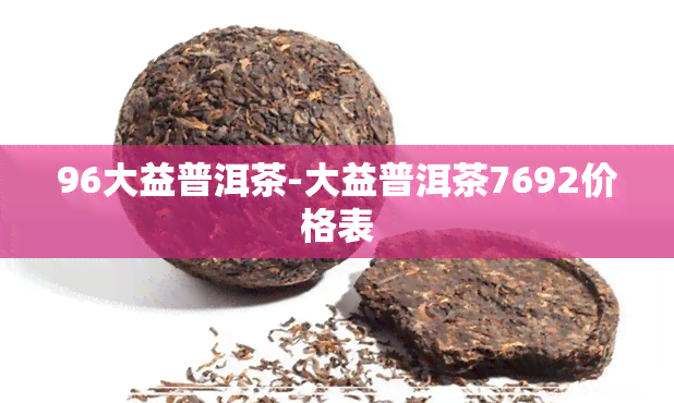 96大益普洱茶-大益普洱茶7692价格表