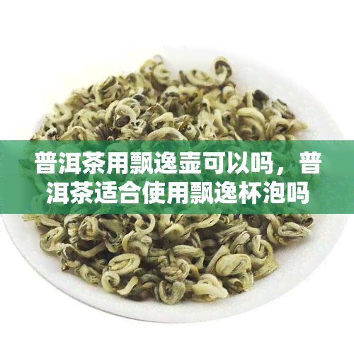 普洱茶用飘逸壶可以吗，普洱茶适合使用飘逸杯泡吗？