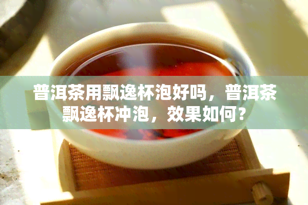 普洱茶用飘逸杯泡好吗，普洱茶飘逸杯冲泡，效果如何？