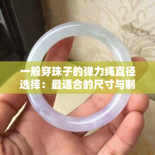 一般穿珠子的弹力绳直径选择：最适合的尺寸与制作视频