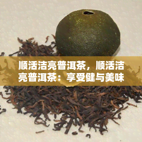 顺活洁亮普洱茶，顺活洁亮普洱茶：享受健与美味的双重体验