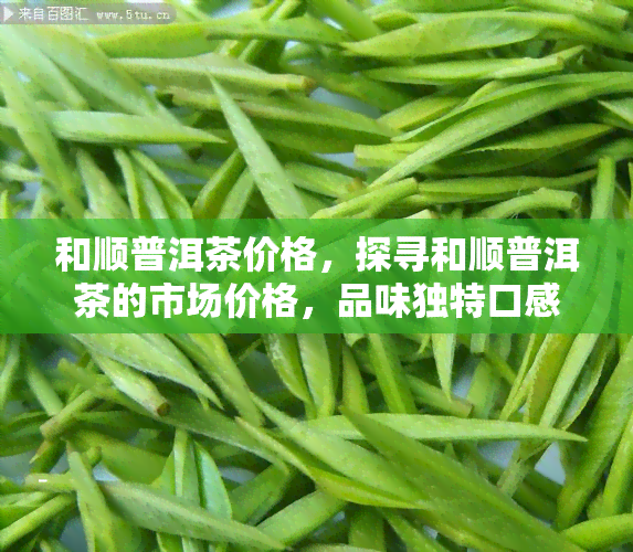 和顺普洱茶价格，探寻和顺普洱茶的市场价格，品味独特口感