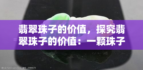 翡翠珠子的价值，探究翡翠珠子的价值：一颗珠子的学问与魅力