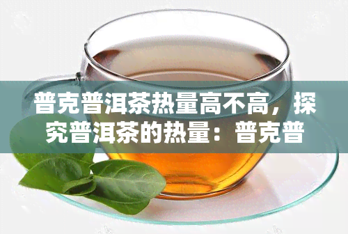 普克普洱茶热量高不高，探究普洱茶的热量：普克普洱茶是否属于高热量饮品？