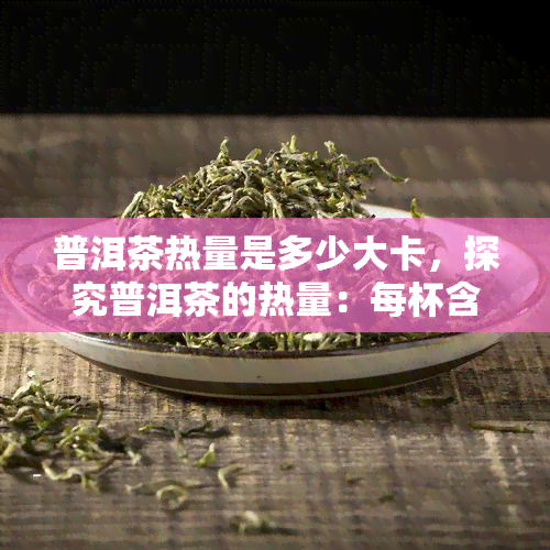 普洱茶热量是多少大卡，探究普洱茶的热量：每杯含有多少大卡？