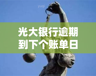 光大银行逾期到下个账单日，光大银行逾期处理：如何期至下个账单日？