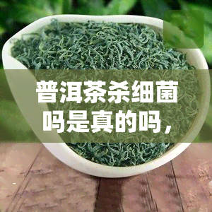 普洱茶杀细菌吗是真的吗，探究真相：普洱茶真的能杀灭细菌吗？