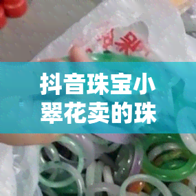 抖音珠宝小翠花卖的珠宝：真的还是正品？