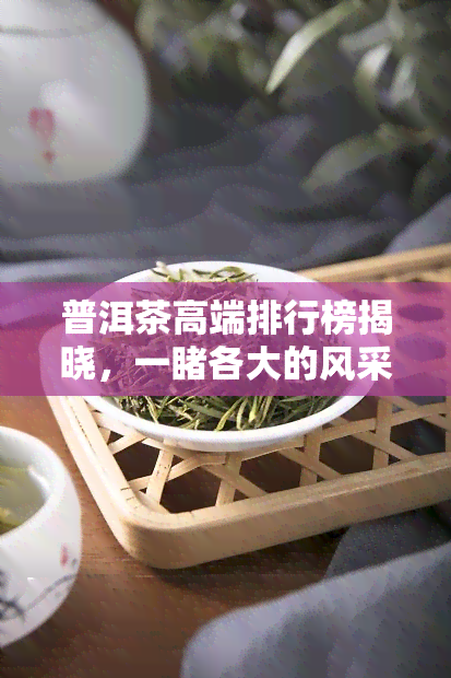 普洱茶高端排行榜揭晓，一各大的风采与实力