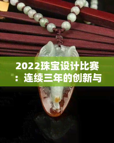 2022珠宝设计比赛：连续三年的创新与艺术盛宴