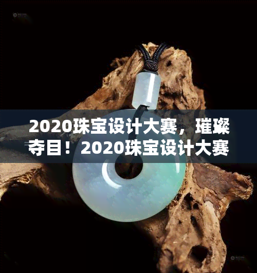 2020珠宝设计大赛，璀璨夺目！2020珠宝设计大赛作品揭晓