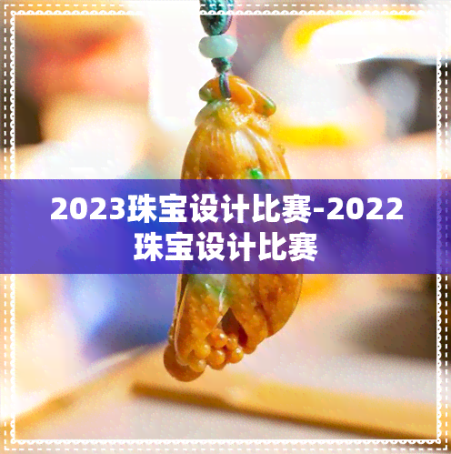 2023珠宝设计比赛-2022珠宝设计比赛