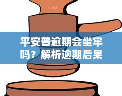 平安普逾期会坐牢吗？解析逾期后果与法律责任